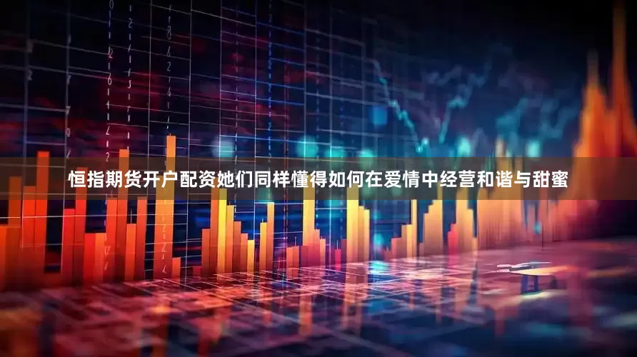 恒指期货开户配资她们同样懂得如何在爱情中经营和谐与甜蜜