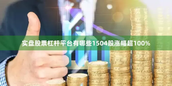 实盘股票杠杆平台有哪些1504股涨幅超100%