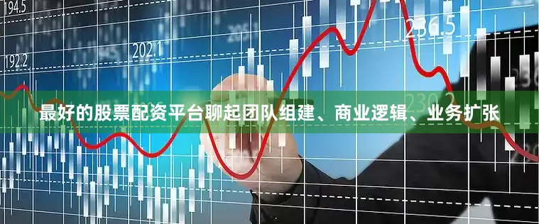 最好的股票配资平台聊起团队组建、商业逻辑、业务扩张