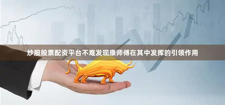 炒股股票配资平台不难发现康师傅在其中发挥的引领作用