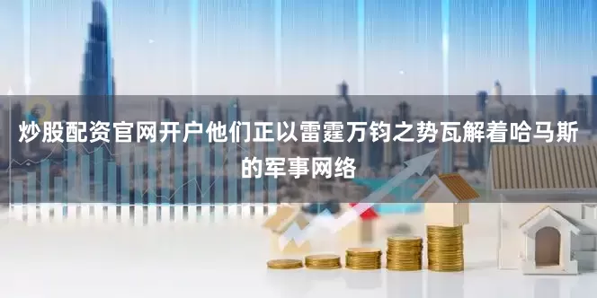 炒股配资官网开户他们正以雷霆万钧之势瓦解着哈马斯的军事网络