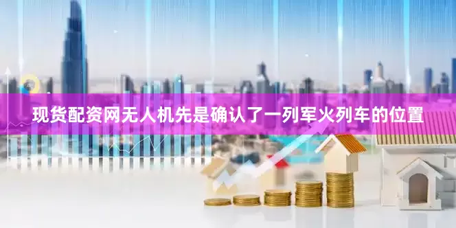 现货配资网无人机先是确认了一列军火列车的位置