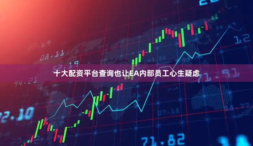 十大配资平台查询也让EA内部员工心生疑虑