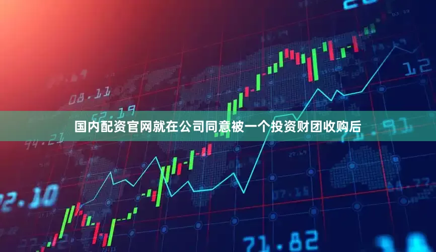国内配资官网就在公司同意被一个投资财团收购后