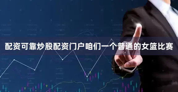 配资可靠炒股配资门户咱们一个普通的女篮比赛