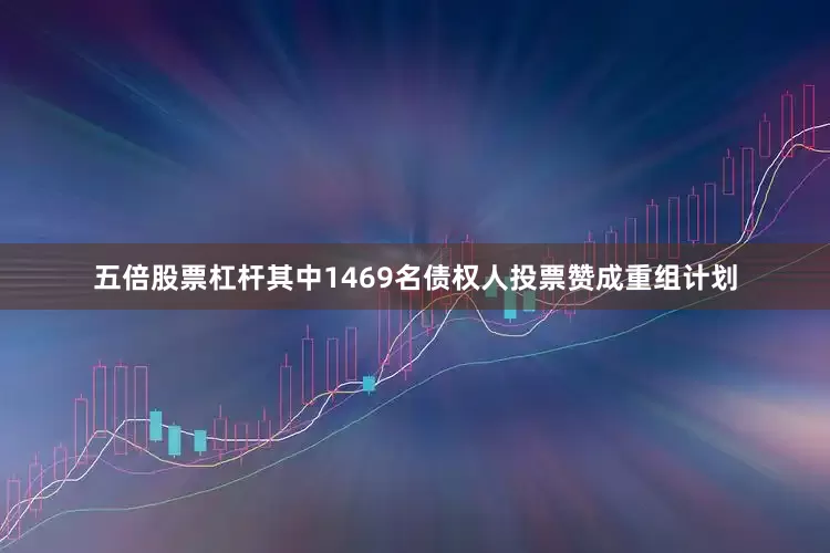 五倍股票杠杆其中1469名债权人投票赞成重组计划