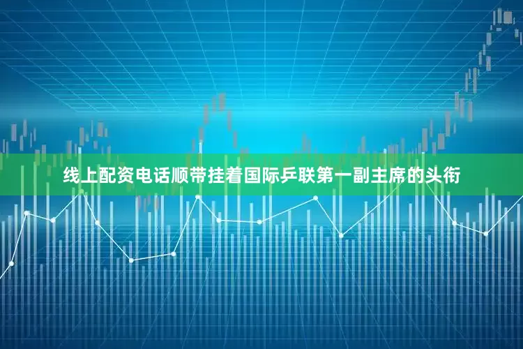 线上配资电话顺带挂着国际乒联第一副主席的头衔