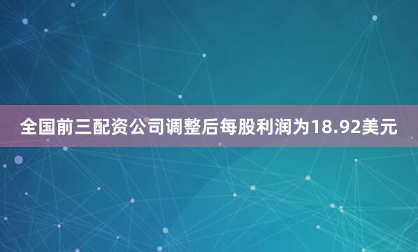 全国前三配资公司调整后每股利润为18.92美元