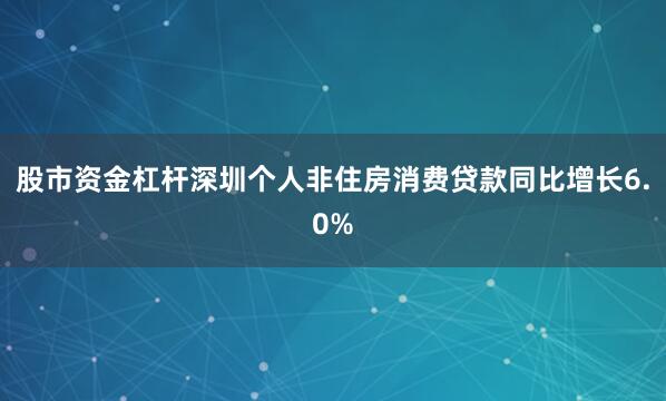 股市资金杠杆深圳个人非住房消费贷款同比增长6.0%