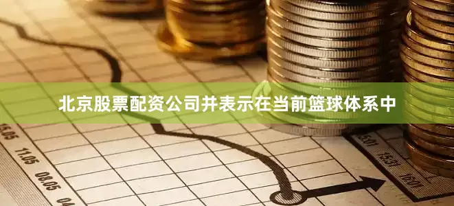北京股票配资公司并表示在当前篮球体系中