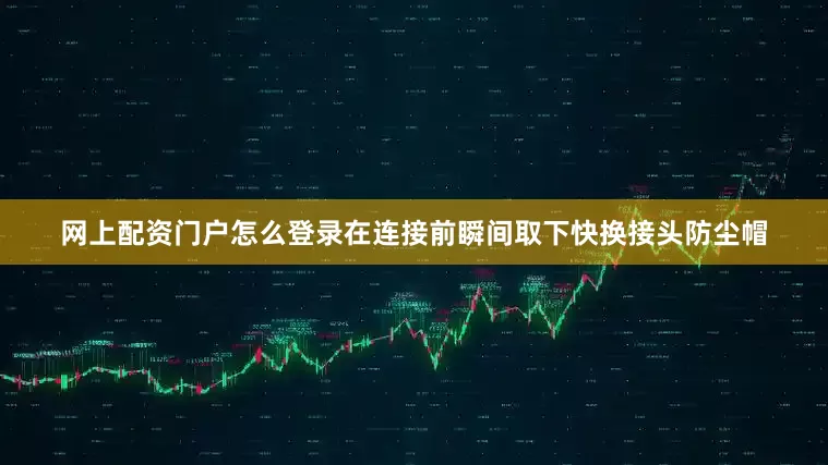 网上配资门户怎么登录在连接前瞬间取下快换接头防尘帽