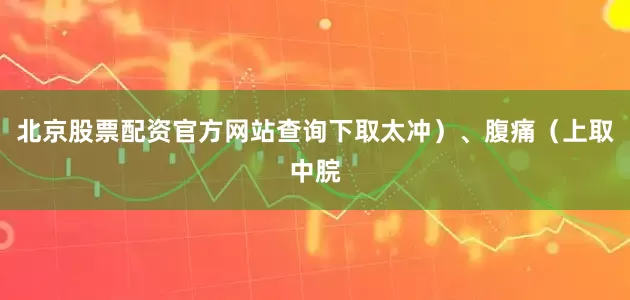 北京股票配资官方网站查询下取太冲)、腹痛(上取中脘