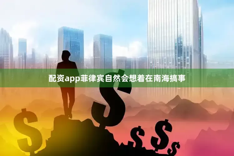 配资app菲律宾自然会想着在南海搞事