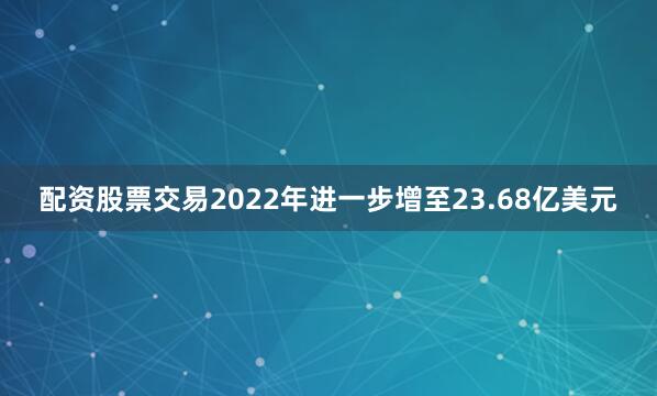 配资股票交易2022年进一步增至23.68亿美元