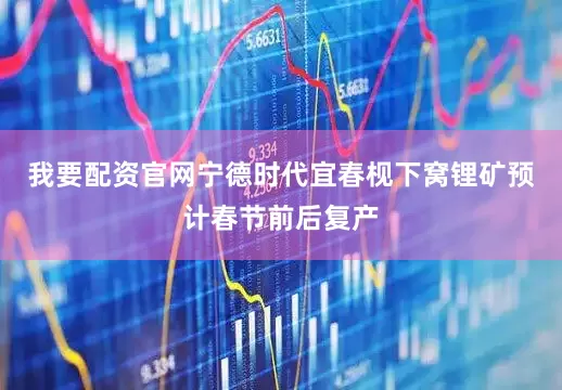 我要配资官网宁德时代宜春枧下窝锂矿预计春节前后复产