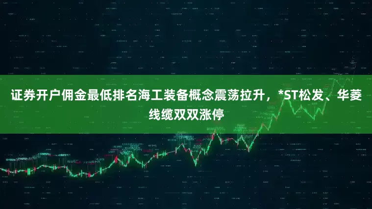 证券开户佣金最低排名海工装备概念震荡拉升，*ST松发、华菱线缆双双涨停