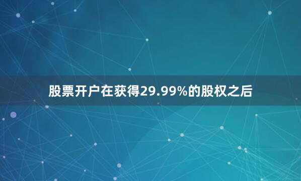 股票开户在获得29.99%的股权之后