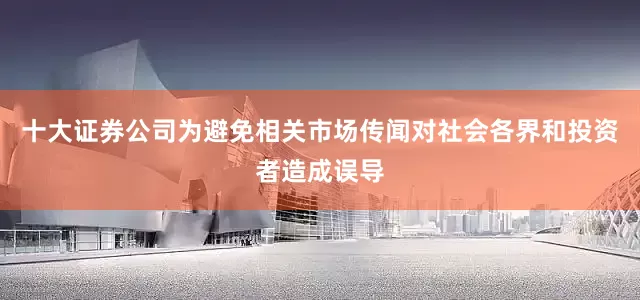 十大证券公司为避免相关市场传闻对社会各界和投资者造成误导