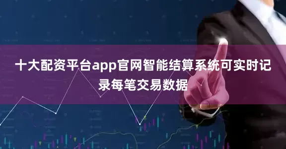 十大配资平台app官网智能结算系统可实时记录每笔交易数据