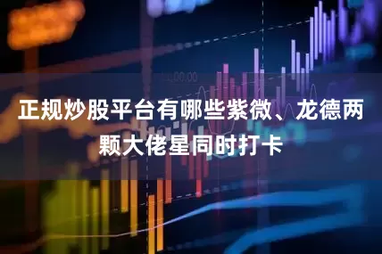 正规炒股平台有哪些紫微、龙德两颗大佬星同时打卡
