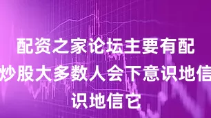 配资之家论坛主要有配资炒股大多数人会下意识地信它