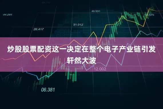 炒股股票配资这一决定在整个电子产业链引发轩然大波
