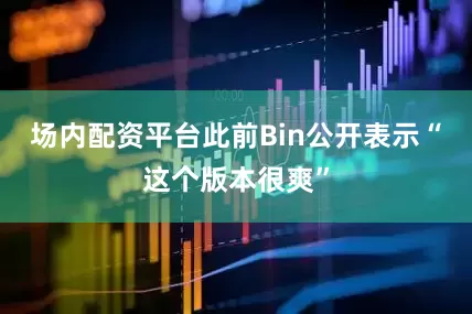 场内配资平台此前Bin公开表示“这个版本很爽”