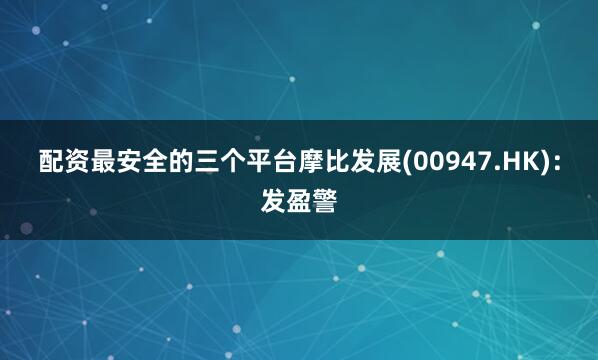 配资最安全的三个平台　　摩比发展(00947.HK)：发盈警
