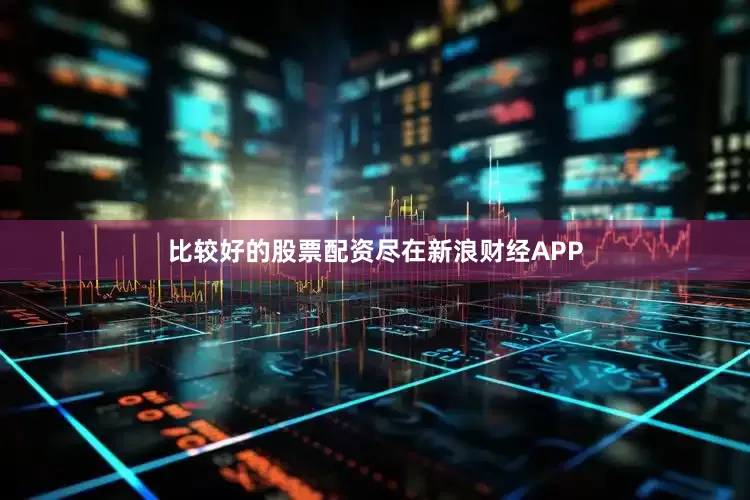 比较好的股票配资尽在新浪财经APP