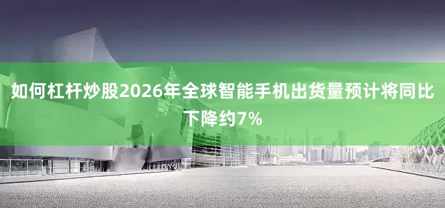 如何杠杆炒股2026年全球智能手机出货量预计将同比下降约7%