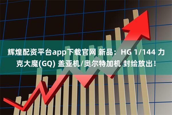 辉煌配资平台app下载官网 新品：HG 1/144 力克大魔(GQ) 盖亚机/奥尔特加机 封绘放出！