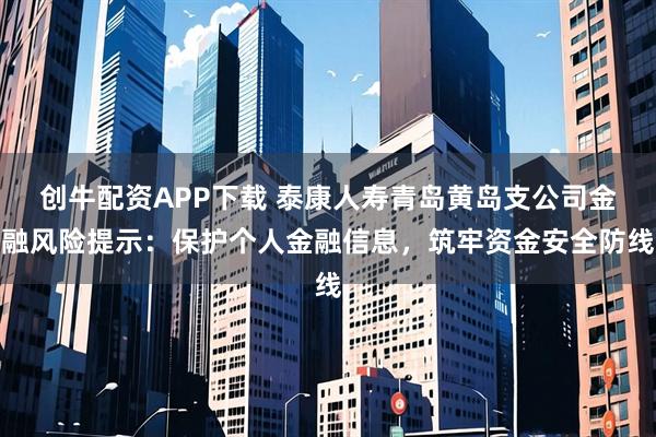 创牛配资APP下载 泰康人寿青岛黄岛支公司金融风险提示：保护个人金融信息，筑牢资金安全防线