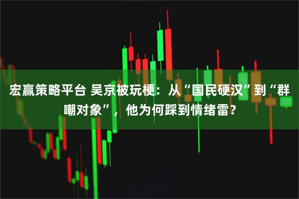 宏赢策略平台 吴京被玩梗：从“国民硬汉”到“群嘲对象”，他为何踩到情绪雷？