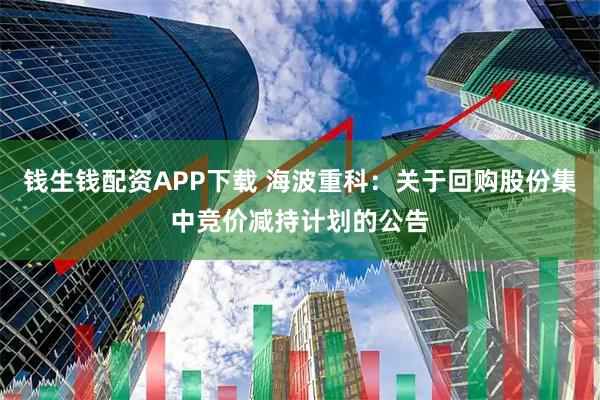 钱生钱配资APP下载 海波重科：关于回购股份集中竞价减持计划的公告