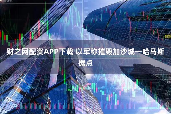 财之网配资APP下载 以军称摧毁加沙城一哈马斯据点