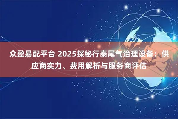 众盈易配平台 2025探秘行泰尾气治理设备：供应商实力、费用解析与服务商评估
