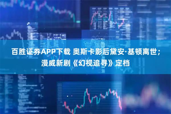 百胜证券APP下载 奥斯卡影后黛安·基顿离世；漫威新剧《幻视追寻》定档