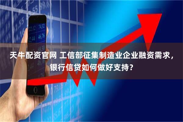天牛配资官网 工信部征集制造业企业融资需求，银行信贷如何做好支持？