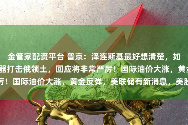 金管家配资平台 普京：泽连斯基最好想清楚，如用射程3000公里新武器打击俄领土，回应将非常严厉！国际油价大涨，黄金反弹，美联储有新消息，美股收涨