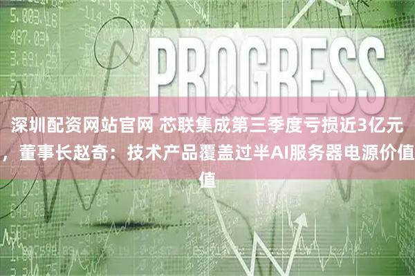 深圳配资网站官网 芯联集成第三季度亏损近3亿元，董事长赵奇：技术产品覆盖过半AI服务器电源价值