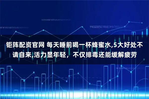 钜阵配资官网 每天睡前喝一杯蜂蜜水,5大好处不请自来,活力显年轻，不仅排毒还能缓解疲劳