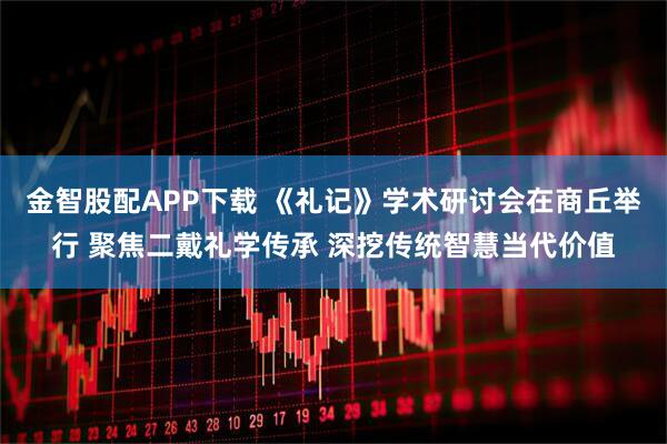 金智股配APP下载 《礼记》学术研讨会在商丘举行 聚焦二戴礼学传承 深挖传统智慧当代价值