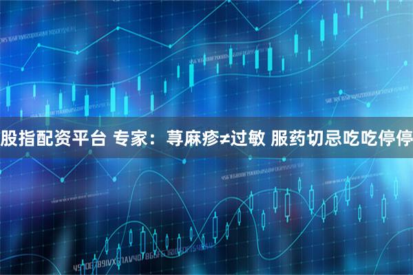 股指配资平台 专家：荨麻疹≠过敏 服药切忌吃吃停停