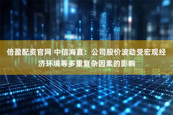 倍盈配资官网 中信海直：公司股价波动受宏观经济环境等多重复杂因素的影响