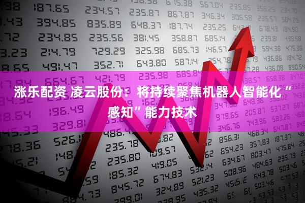 涨乐配资 凌云股份：将持续聚焦机器人智能化“感知”能力技术