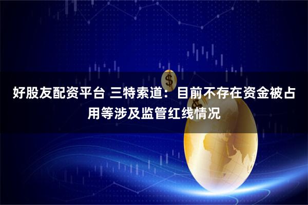 好股友配资平台 三特索道：目前不存在资金被占用等涉及监管红线情况