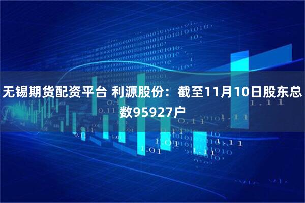 无锡期货配资平台 利源股份：截至11月10日股东总数95927户
