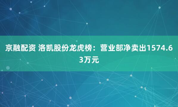 京融配资 洛凯股份龙虎榜：营业部净卖出1574.63万元