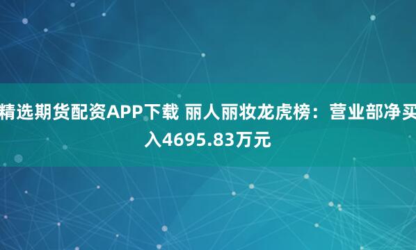精选期货配资APP下载 丽人丽妆龙虎榜：营业部净买入4695.83万元