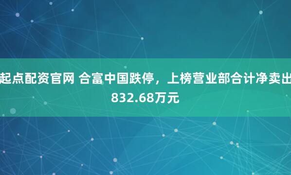 起点配资官网 合富中国跌停，上榜营业部合计净卖出832.68万元